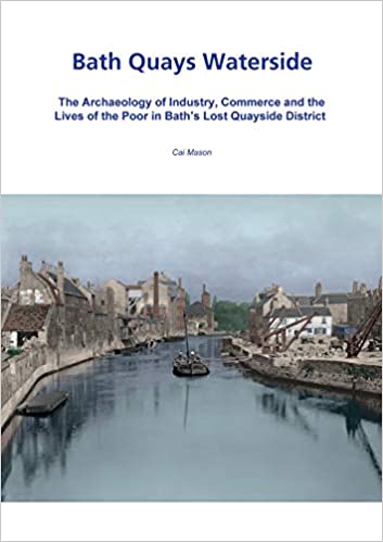 Bath Quays Waterside, The Archaeology of Industry, Commerce and the Lives of the Poor in Bath’s Lost Quayside District
